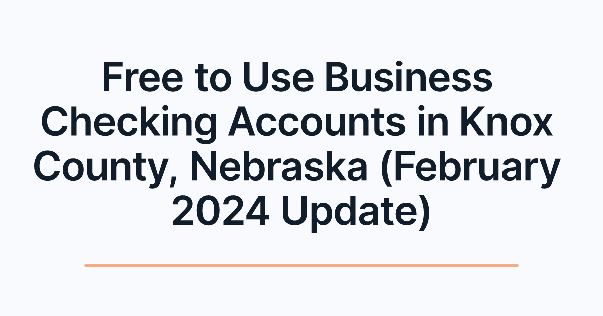 Free to Use Business Checking Accounts in Knox County, Nebraska (February 2024 Update)